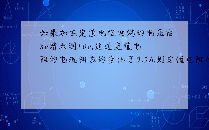 如果加在定值电阻两端的电压由8v增大到10v,通过定值电阻的电流相应的变化了0.2A,则定值电阻所消耗的功率的变化量为多少?