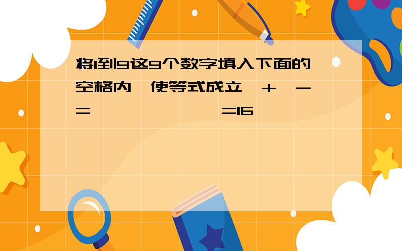 将1到9这9个数字填入下面的空格内,使等式成立□+□-□=□,□×□÷□=16