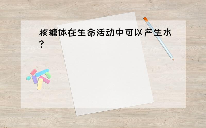 核糖体在生命活动中可以产生水?