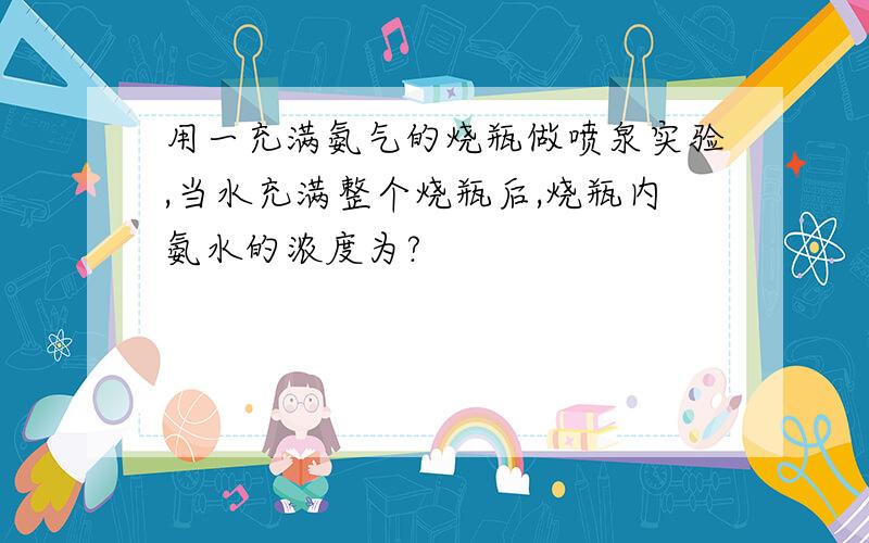 用一充满氨气的烧瓶做喷泉实验,当水充满整个烧瓶后,烧瓶内氨水的浓度为?