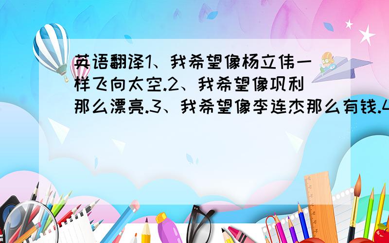 英语翻译1、我希望像杨立伟一样飞向太空.2、我希望像巩利那么漂亮.3、我希望像李连杰那么有钱.4、我希望像比尔盖茨那么聪明.