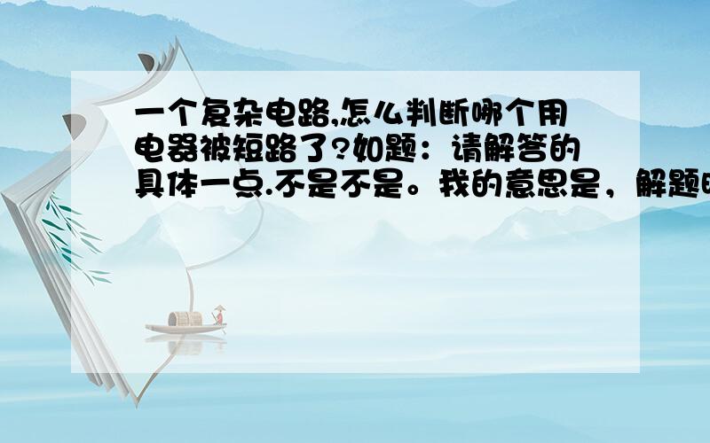 一个复杂电路,怎么判断哪个用电器被短路了?如题：请解答的具体一点.不是不是。我的意思是，解题时需要判断哪个用电器被短了，然后画出判断后的等效电路图。