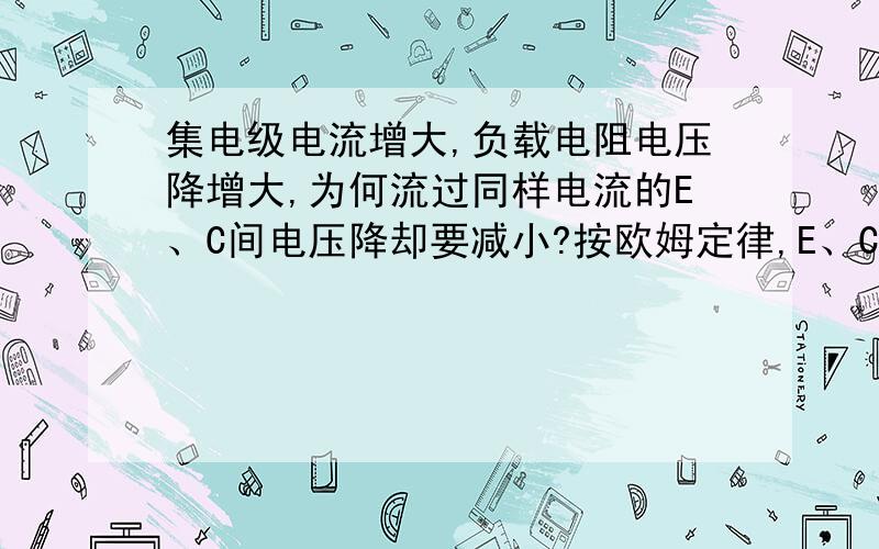 集电级电流增大,负载电阻电压降增大,为何流过同样电流的E、C间电压降却要减小?按欧姆定律,E、C间电阻没变,电流增大,电压降也应变大啊,应该和负载电阻的变化一样.若说是E、C间电阻变小