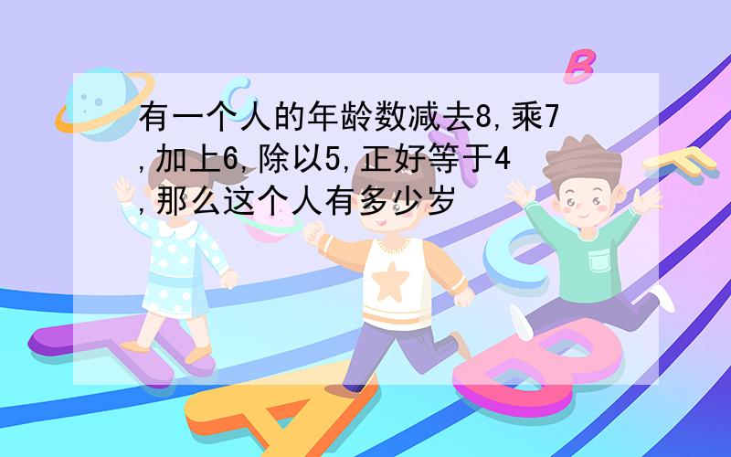 有一个人的年龄数减去8,乘7,加上6,除以5,正好等于4,那么这个人有多少岁