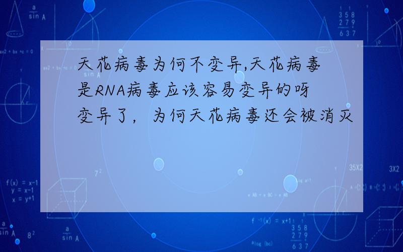 天花病毒为何不变异,天花病毒是RNA病毒应该容易变异的呀变异了，为何天花病毒还会被消灭