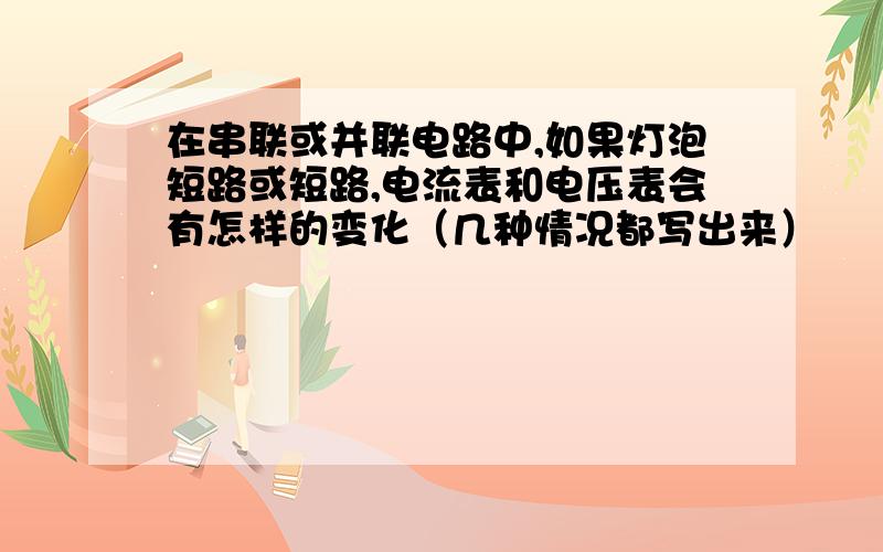 在串联或并联电路中,如果灯泡短路或短路,电流表和电压表会有怎样的变化（几种情况都写出来）