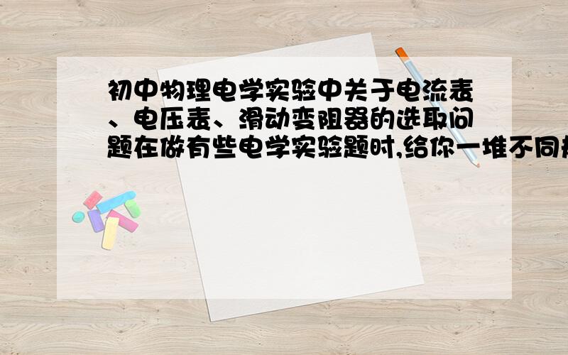 初中物理电学实验中关于电流表、电压表、滑动变阻器的选取问题在做有些电学实验题时,给你一堆不同规格的滑动变阻器或定值电阻,让你选做实验.