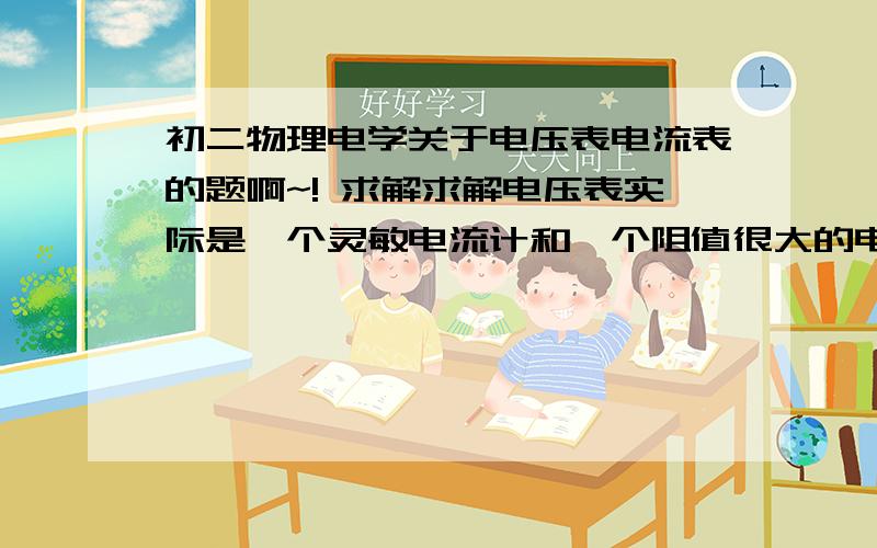 初二物理电学关于电压表电流表的题啊~! 求解求解电压表实际是一个灵敏电流计和一个阻值很大的电阻串联而成,电压表的读数就是它们两端的总电压,现在将一个量程为250mA,内阻为800Ω的电流