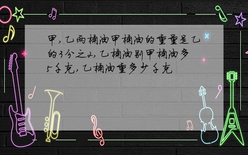 甲,乙两桶油甲桶油的重量是乙的3分之2,乙桶油别甲桶油多5千克,乙桶油重多少千克