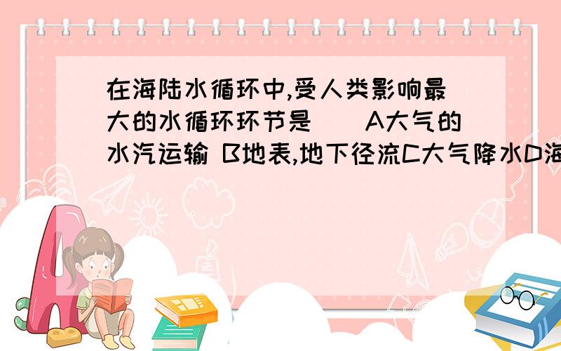 在海陆水循环中,受人类影响最大的水循环环节是（）A大气的水汽运输 B地表,地下径流C大气降水D海洋水蒸发