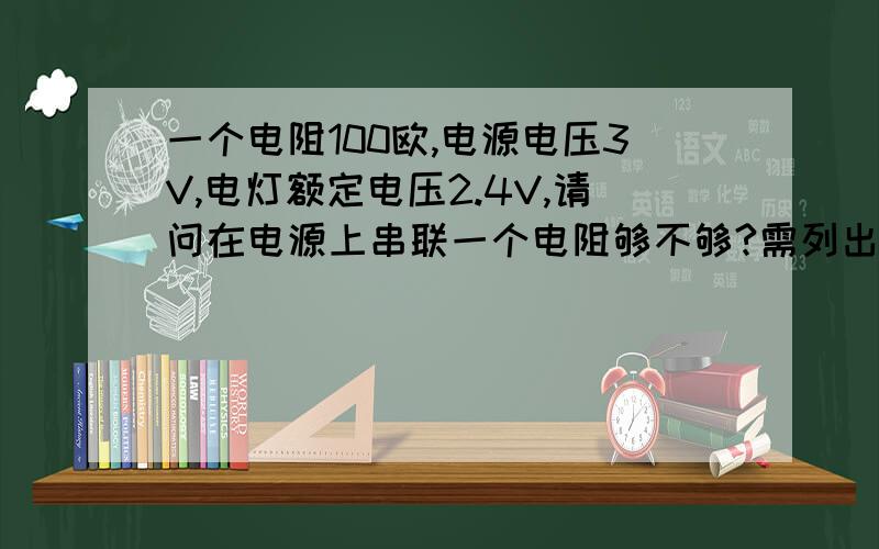 一个电阻100欧,电源电压3V,电灯额定电压2.4V,请问在电源上串联一个电阻够不够?需列出计算过程以及公式