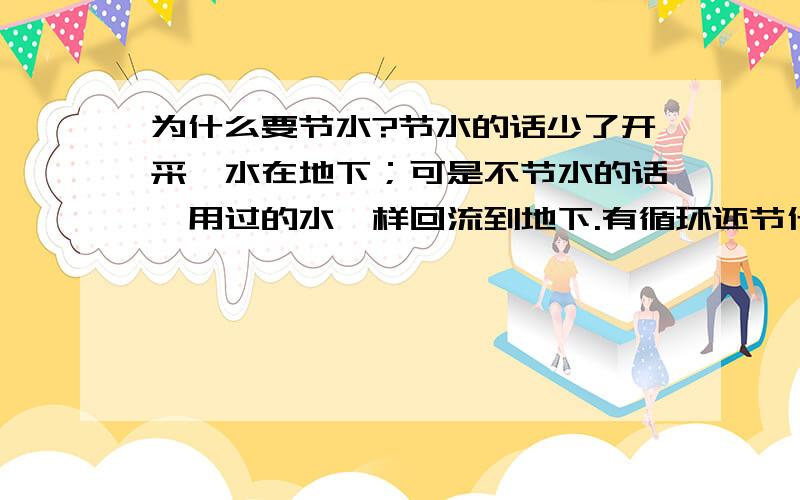 为什么要节水?节水的话少了开采,水在地下；可是不节水的话,用过的水一样回流到地下.有循环还节什么啊?