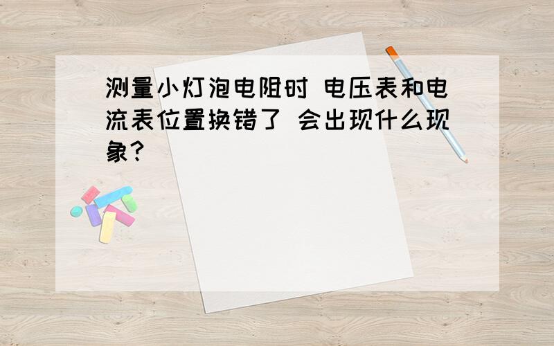 测量小灯泡电阻时 电压表和电流表位置换错了 会出现什么现象?