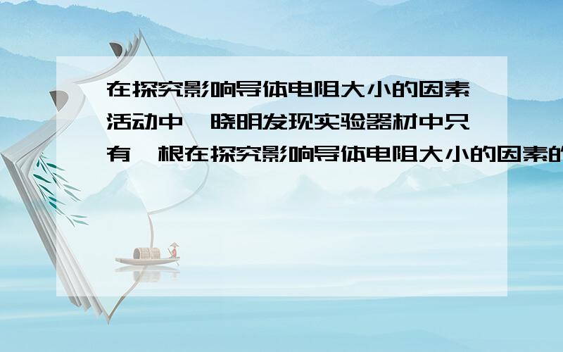 在探究影响导体电阻大小的因素活动中,晓明发现实验器材中只有一根在探究影响导体电阻大小的因素的活动中,晓明发现实验器材中金属丝只有一根.其他器材足够.如果他要完成下面的一些实