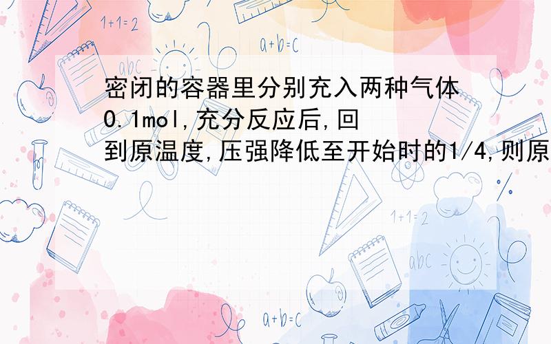 密闭的容器里分别充入两种气体0.1mol,充分反应后,回到原温度,压强降低至开始时的1/4,则原混合气体为A.H2和O2 B.HCl和NH3 C.H2和Cl2 D.CO和O2