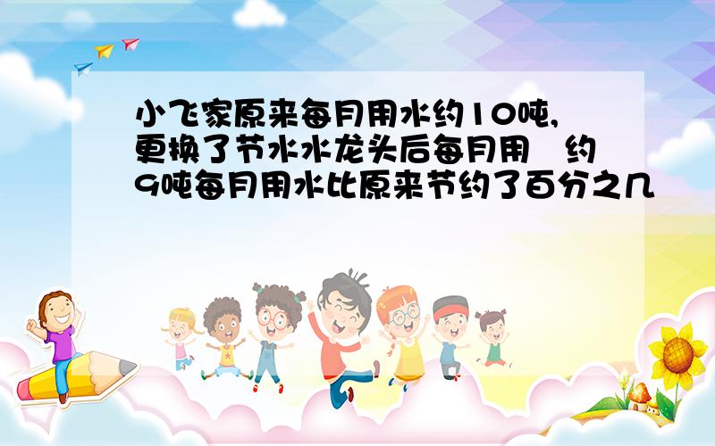 小飞家原来每月用水约10吨,更换了节水水龙头后每月用氺约9吨每月用水比原来节约了百分之几