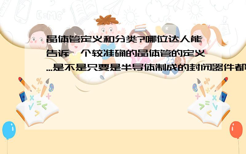 晶体管定义和分类?哪位达人能告诉一个较准确的晶体管的定义...是不是只要是半导体制成的封闭器件都是晶体管?那半导体制成的二级管也是晶体管了?是属于双极型还是场效应管?三极管都是