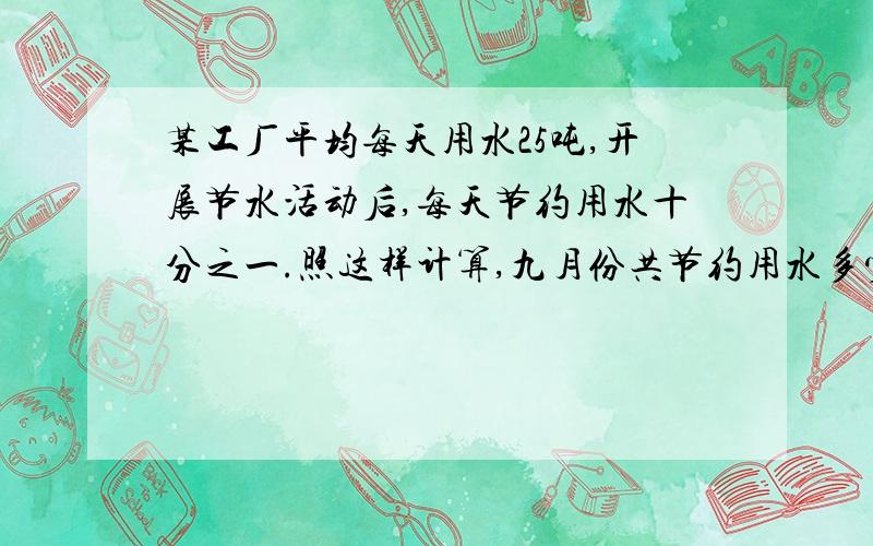 某工厂平均每天用水25吨,开展节水活动后,每天节约用水十分之一.照这样计算,九月份共节约用水多少吨?