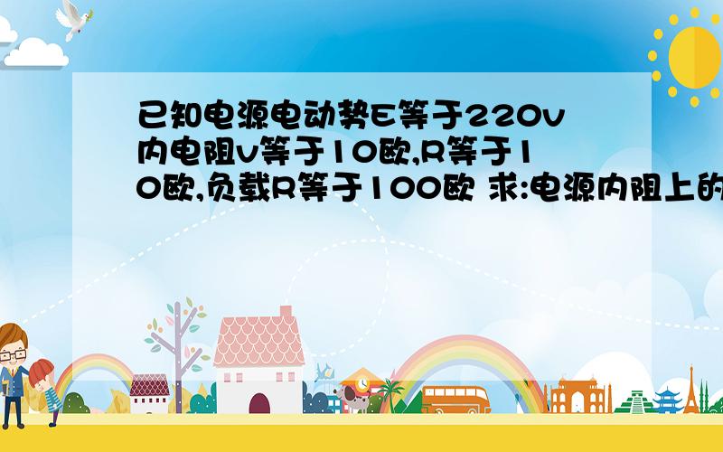 已知电源电动势E等于220v内电阻v等于10欧,R等于10欧,负载R等于100欧 求:电源内阻上的电压路