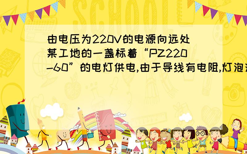 由电压为220V的电源向远处某工地的一盏标着“PZ220-60”的电灯供电,由于导线有电阻,灯泡消耗的实际功率为55W,则导线消耗的功率为多少W?