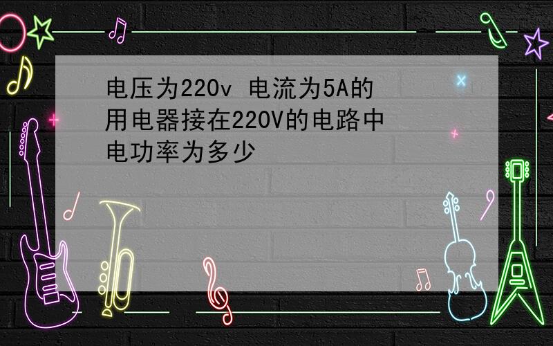 电压为220v 电流为5A的用电器接在220V的电路中 电功率为多少