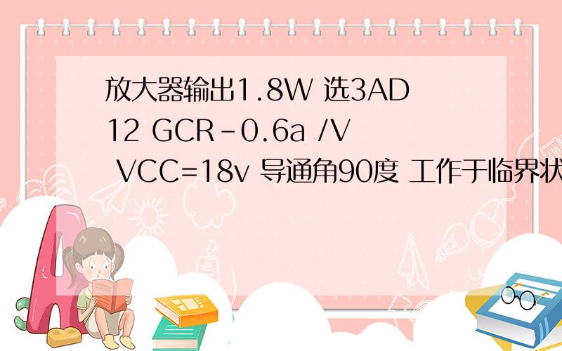 放大器输出1.8W 选3AD12 GCR-0.6a /V VCC=18v 导通角90度 工作于临界状态 计算电源供给的直流功率PDC这是高频电子线路的计算题 能不能帮我们计算一下