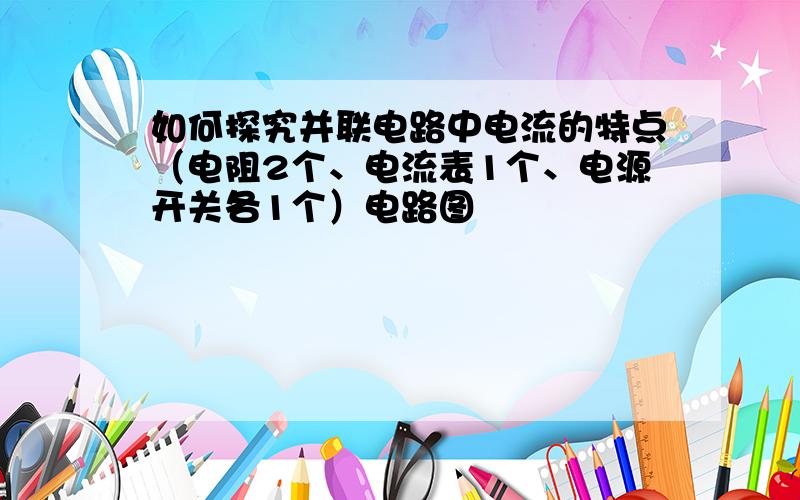 如何探究并联电路中电流的特点（电阻2个、电流表1个、电源开关各1个）电路图