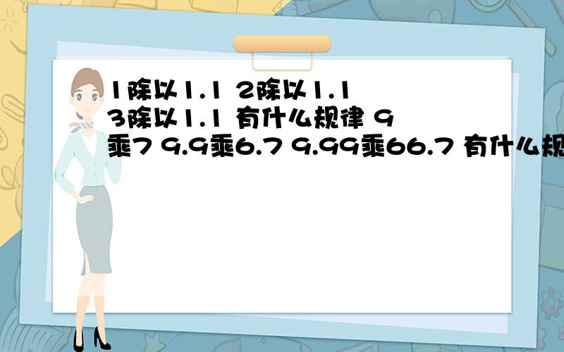 1除以1.1 2除以1.1 3除以1.1 有什么规律 9乘7 9.9乘6.7 9.99乘66.7 有什么规律 1除以7 2除以7