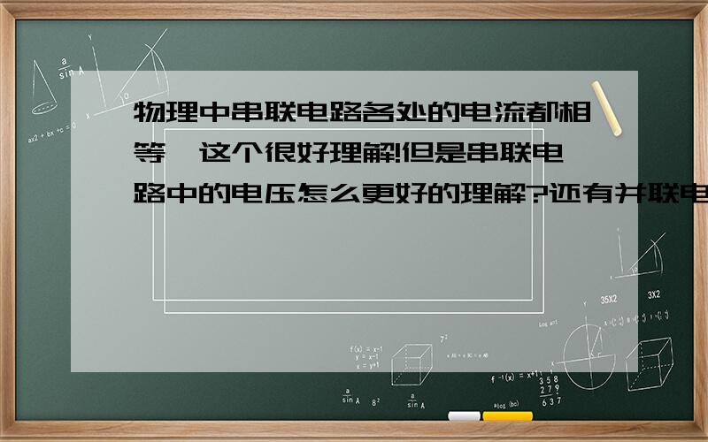 物理中串联电路各处的电流都相等,这个很好理解!但是串联电路中的电压怎么更好的理解?还有并联电路中的电压怎么理解?最好给我讲清楚些,否则我会一直追问的!注意：现在我们还没学欧姆