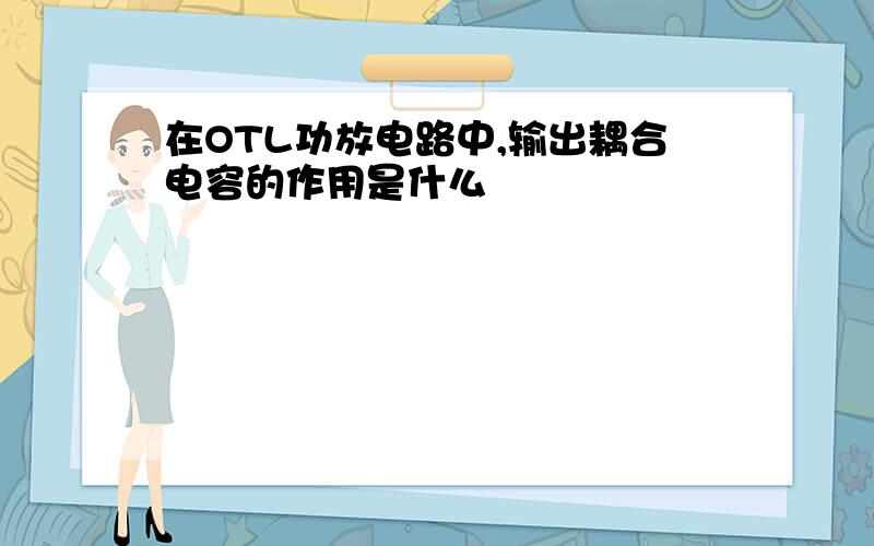 在OTL功放电路中,输出耦合电容的作用是什么