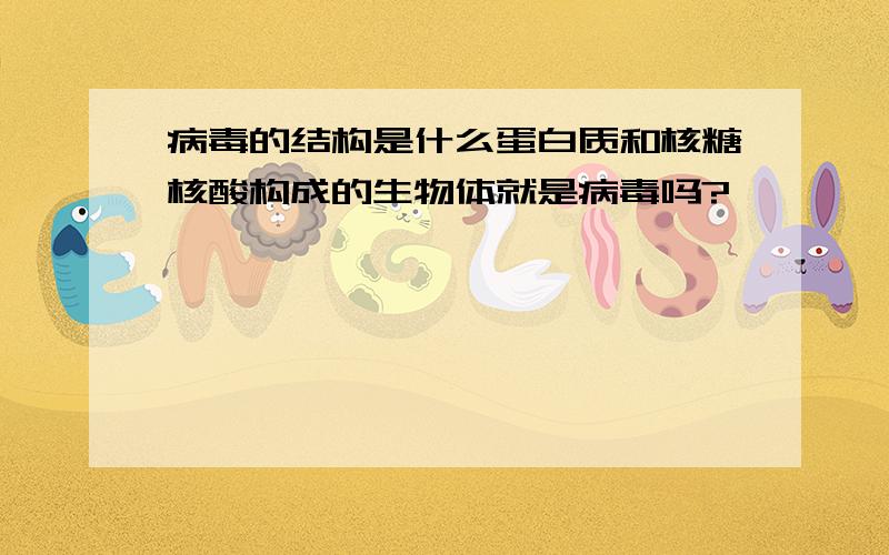 病毒的结构是什么蛋白质和核糖核酸构成的生物体就是病毒吗?