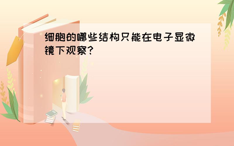 细胞的哪些结构只能在电子显微镜下观察?