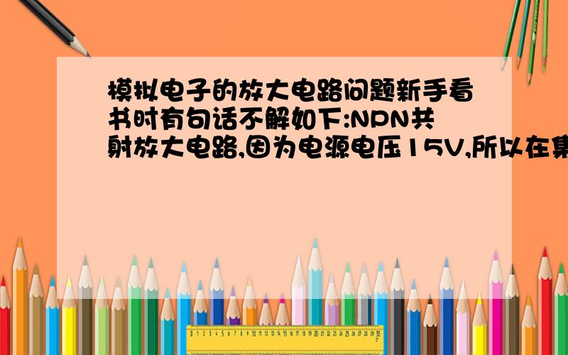 模拟电子的放大电路问题新手看书时有句话不解如下:NPN共射放大电路,因为电源电压15V,所以在集电极-基极和集电极-发射极有可能加15V电压(大震幅输入信号).电压不是直接加在晶体管上,基极