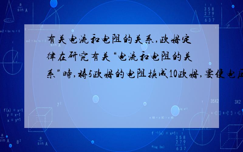 有关电流和电阻的关系,欧姆定律在研究有关“电流和电阻的关系”时,将5欧姆的电阻换成10欧姆,要使电压不变,滑动变阻器应将阻值调大还是调小