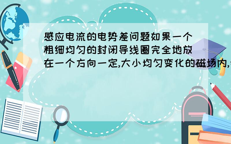 感应电流的电势差问题如果一个粗细均匀的封闭导线圈完全地放在一个方向一定,大小均匀变化的磁场内,会产生感应电流.但如何判断线圈上任意两点的电势高低呢以某一点为参照，如果按照