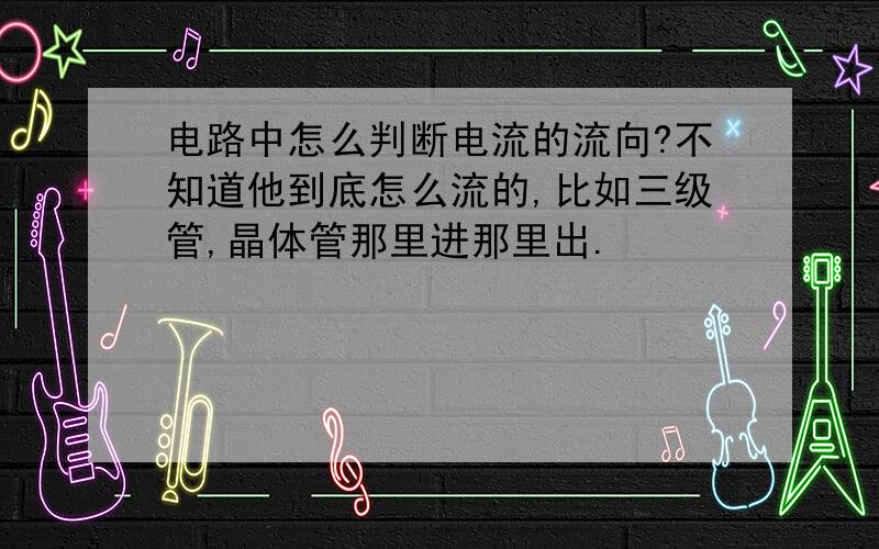 电路中怎么判断电流的流向?不知道他到底怎么流的,比如三级管,晶体管那里进那里出.