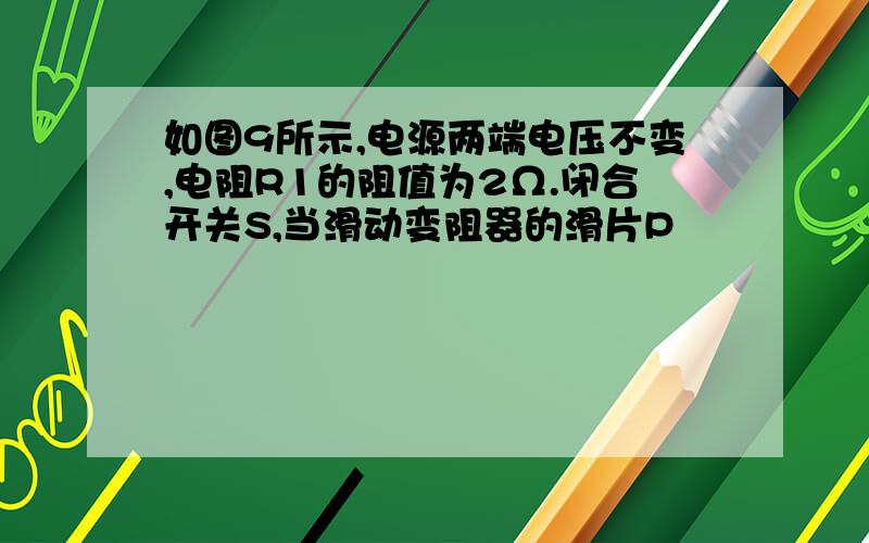 如图9所示,电源两端电压不变,电阻R1的阻值为2Ω.闭合开关S,当滑动变阻器的滑片P