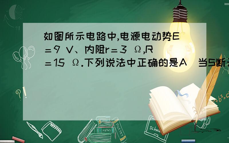 如图所示电路中,电源电动势E＝9 V、内阻r＝3 Ω,R＝15 Ω.下列说法中正确的是A．当S断开时,UAC＝0B．当S闭合时,UAC＝9 V                                      C．当S闭合时,UAB＝7.5 V,UBC＝0D．当S断开时,UAB＝