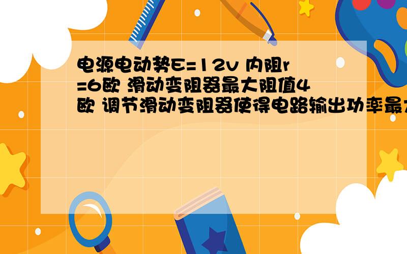 电源电动势E=12v 内阻r=6欧 滑动变阻器最大阻值4欧 调节滑动变阻器使得电路输出功率最大时电源电动势E=12v 内阻r=6欧 滑动变阻器最大阻值4欧 调节滑动变阻器使得电路输出功率最大时 滑动变