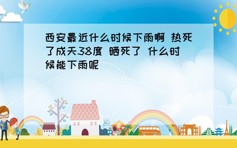 西安最近什么时候下雨啊 热死了成天38度 晒死了 什么时候能下雨呢