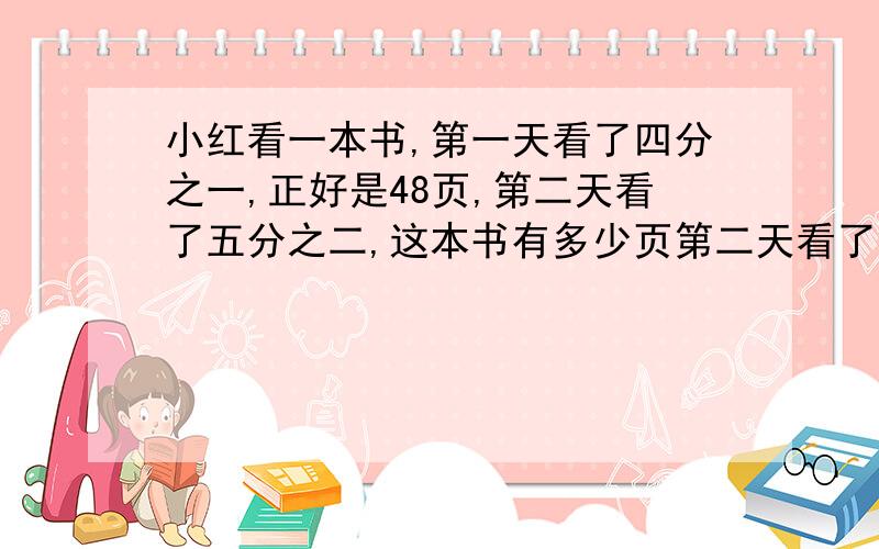 小红看一本书,第一天看了四分之一,正好是48页,第二天看了五分之二,这本书有多少页第二天看了多少页 两天共看了多少页备注 不需要结果 只要算式