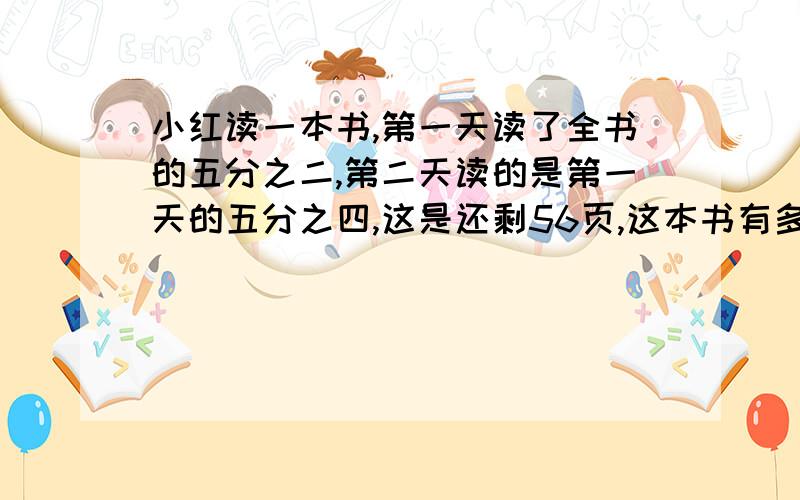 小红读一本书,第一天读了全书的五分之二,第二天读的是第一天的五分之四,这是还剩56页,这本书有多少页?最好用方程解答.