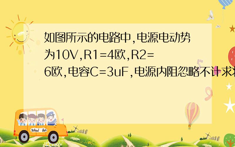 如图所示的电路中,电源电动势为10V,R1=4欧,R2=6欧,电容C=3uF,电源内阻忽略不计求将开关S断开,再次稳定后,求通过R1的总电荷量我只是不懂为什么要用△U来算