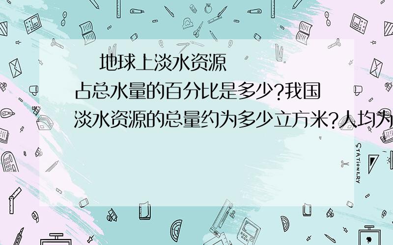   地球上淡水资源占总水量的百分比是多少?我国淡水资源的总量约为多少立方米?人均为多少立方米?