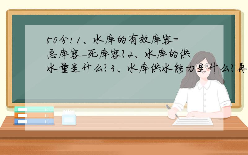 50分!1、水库的有效库容=总库容-死库容?2、水库的供水量是什么?3、水库供水能力是什么?再补充个问题4、m3/a是立方米每什么?