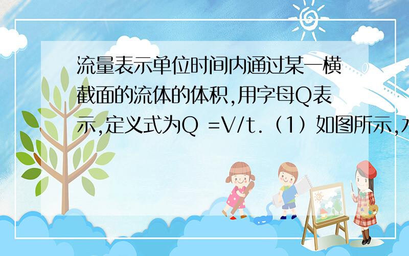 流量表示单位时间内通过某一横截面的流体的体积,用字母Q表示,定义式为Q =V/t.（1）如图所示,水流在粗流量表示单位时间内通过某一横截面的流体的体积,用字母Q表示,定义式为Q =V/t.（1）如