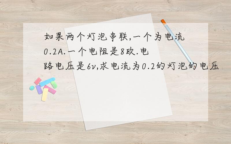 如果两个灯泡串联,一个为电流0.2A.一个电阻是8欧.电路电压是6v,求电流为0.2的灯泡的电压