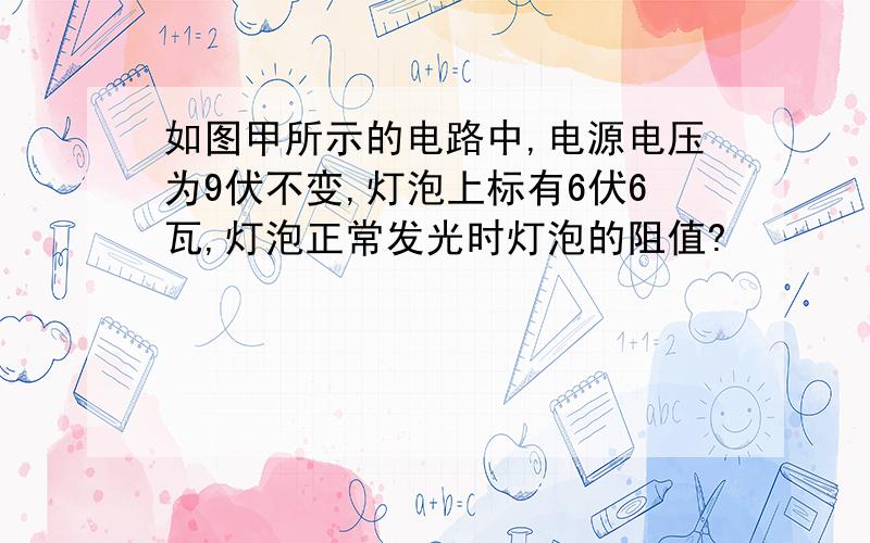 如图甲所示的电路中,电源电压为9伏不变,灯泡上标有6伏6瓦,灯泡正常发光时灯泡的阻值?