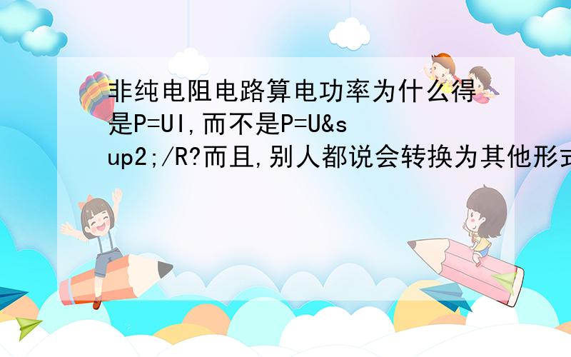 非纯电阻电路算电功率为什么得是P=UI,而不是P=U²/R?而且,别人都说会转换为其他形式这个问题具体点就是,非纯电阻电路算电功率为什么得是P=UI,而不是P=U²/R?而且,别人都说会转换为其他