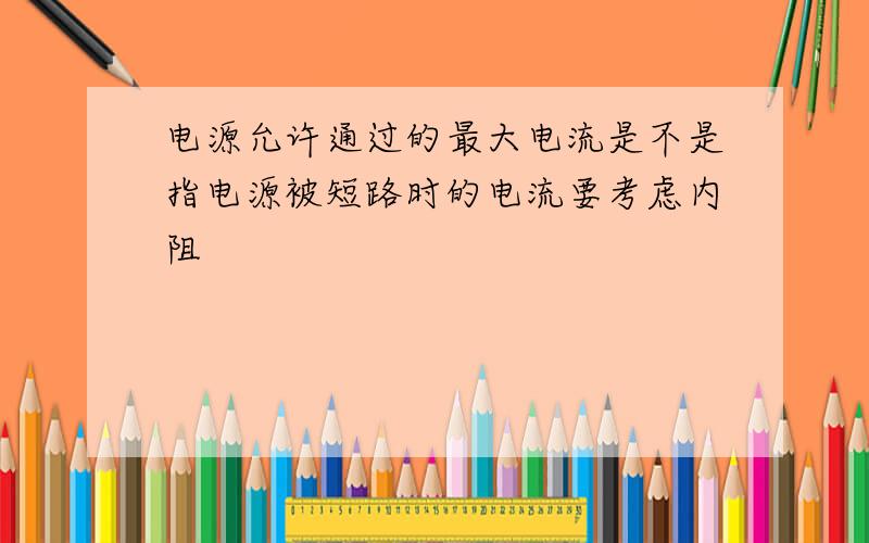 电源允许通过的最大电流是不是指电源被短路时的电流要考虑内阻